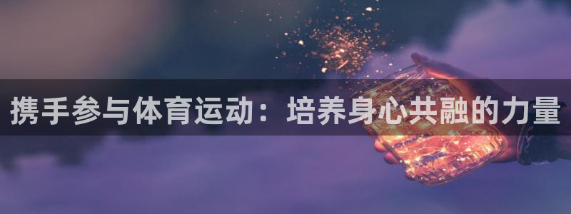 01体育直播网：携手参与体育运动：培养身心共融的力量