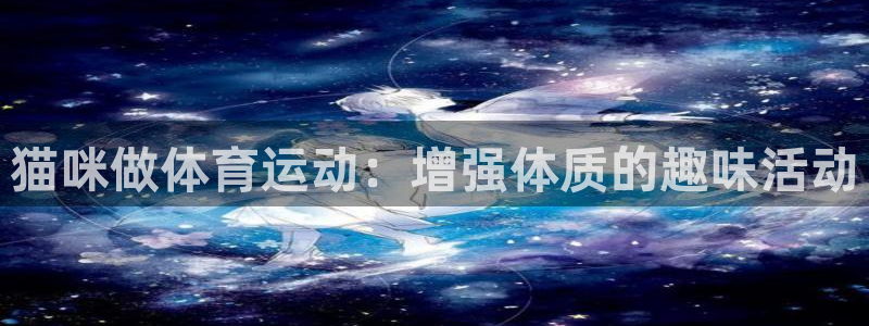 01体育直播官网入口：猫咪做体育运动：增强体质的趣味活动