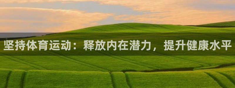 01体育官网入口：坚持体育运动：释放内在潜力，提升健康水平