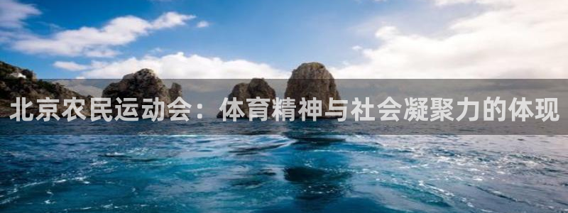 01体育app官方下载安装：北京农民运动会：体育精神与社会凝聚力的体现